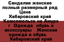 Сандалии женские ,полный размерный ряд › Цена ­ 950 - Хабаровский край, Комсомольск-на-Амуре г. Одежда, обувь и аксессуары » Женская одежда и обувь   . Хабаровский край,Комсомольск-на-Амуре г.